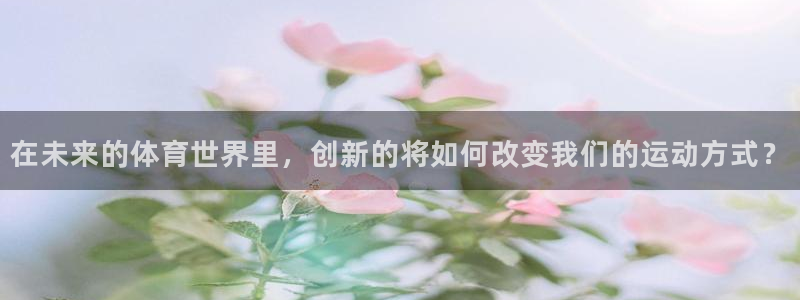 球深体育比分：在未来的体育世界里，创新的将如何改变我们的运动方式？